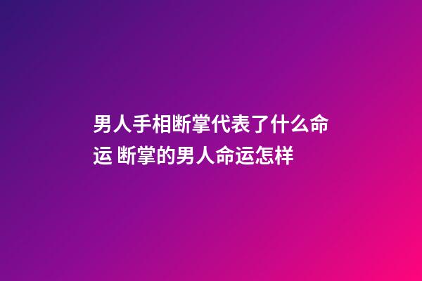 男人手相断掌代表了什么命运 断掌的男人命运怎样